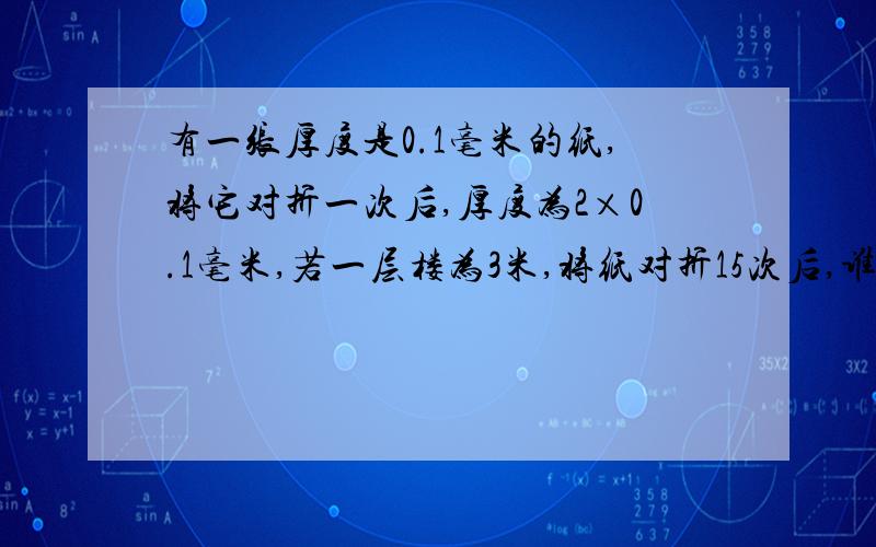 有一张厚度是0.1毫米的纸,将它对折一次后,厚度为2×0.1毫米,若一层楼为3米,将纸对折15次后,谁更高?