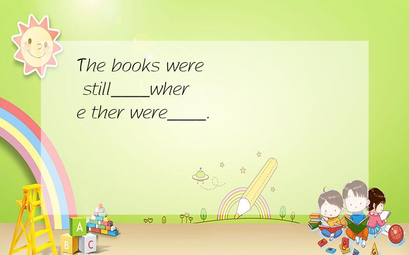 The books were still____where ther were____.