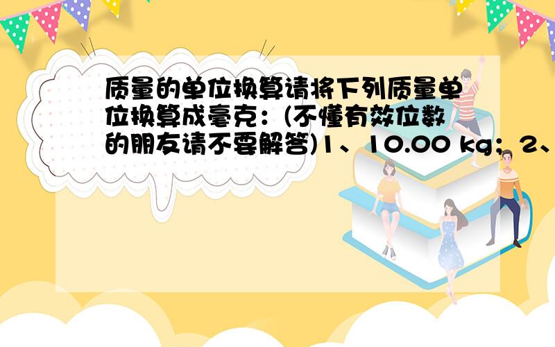 质量的单位换算请将下列质量单位换算成毫克：(不懂有效位数的朋友请不要解答)1、10.00 kg；2、0.002 kg；3