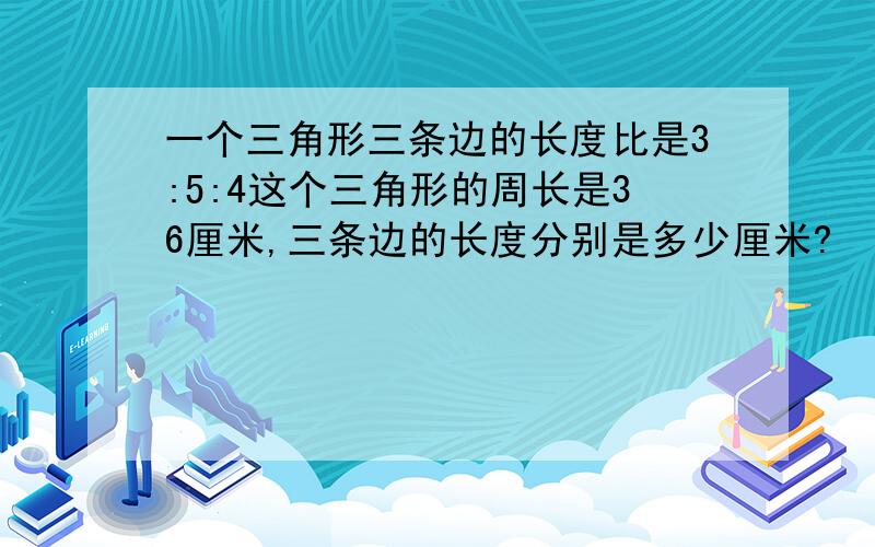 一个三角形三条边的长度比是3:5:4这个三角形的周长是36厘米,三条边的长度分别是多少厘米?