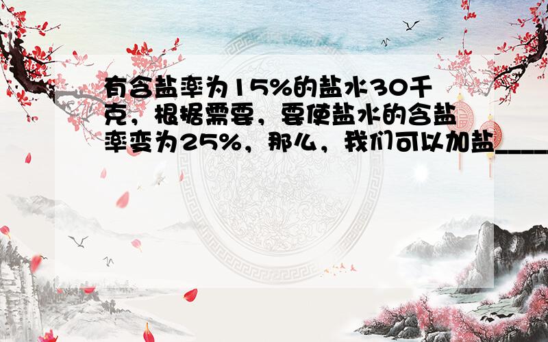 有含盐率为15%的盐水30千克，根据需要，要使盐水的含盐率变为25%，那么，我们可以加盐______千克．