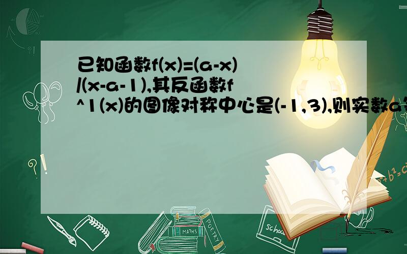 已知函数f(x)=(a-x)/(x-a-1),其反函数f^1(x)的图像对称中心是(-1,3),则实数a等于多