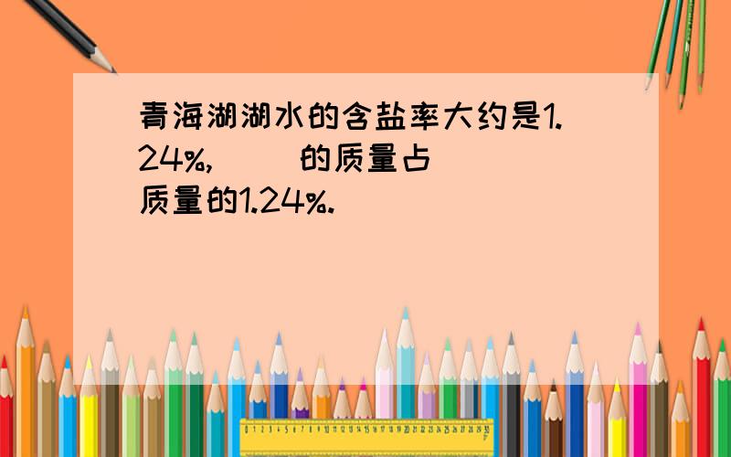 青海湖湖水的含盐率大约是1.24%,( )的质量占( )质量的1.24%.