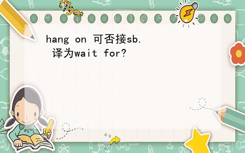 hang on 可否接sb. 译为wait for?