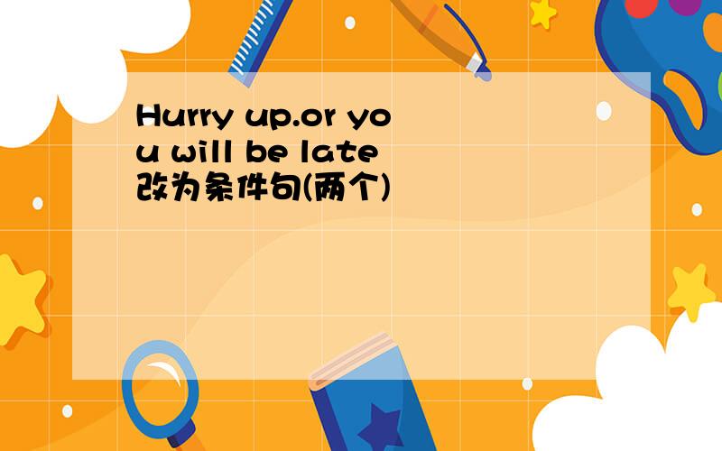 Hurry up.or you will be late改为条件句(两个)