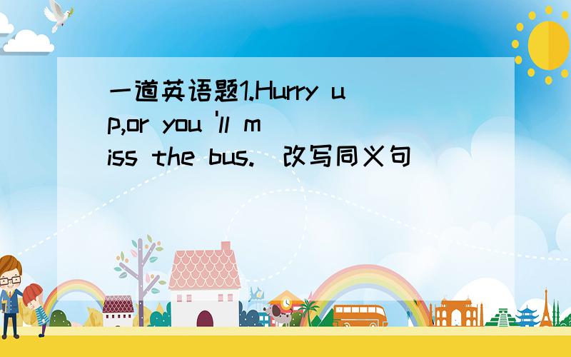 一道英语题1.Hurry up,or you 'll miss the bus.（改写同义句）（ ） （ ）Hurry