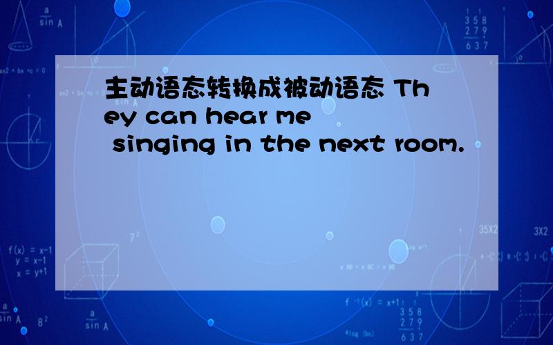 主动语态转换成被动语态 They can hear me singing in the next room.