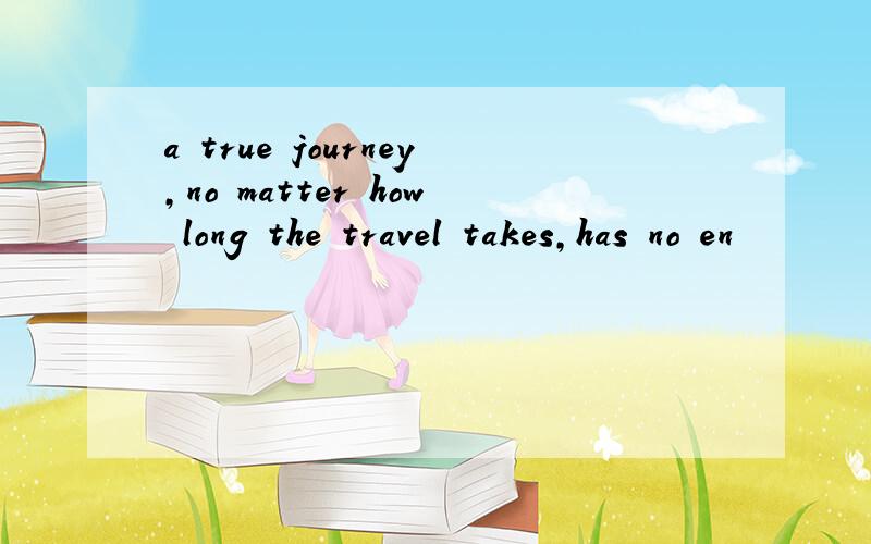 a true journey,no matter how long the travel takes,has no en