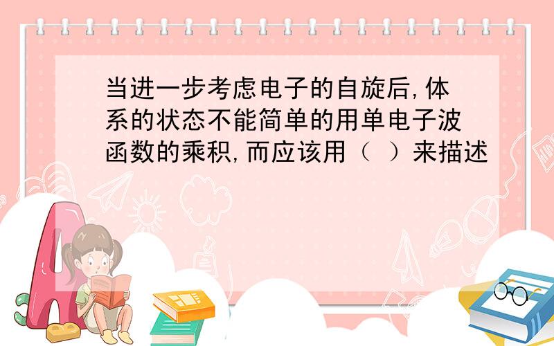 当进一步考虑电子的自旋后,体系的状态不能简单的用单电子波函数的乘积,而应该用（ ）来描述