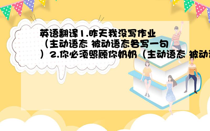 英语翻译1.昨天我没写作业 （主动语态 被动语态各写一句）2.你必须照顾你奶奶（主动语态 被动语态各写一句）3.他经常读