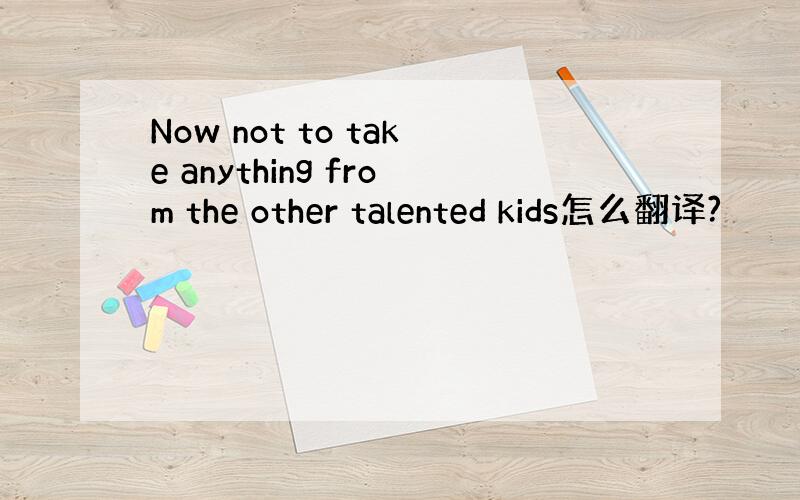 Now not to take anything from the other talented kids怎么翻译?