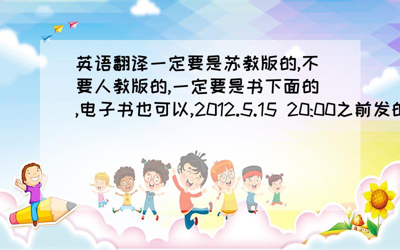 英语翻译一定要是苏教版的,不要人教版的,一定要是书下面的,电子书也可以,2012.5.15 20:00之前发的再增加50