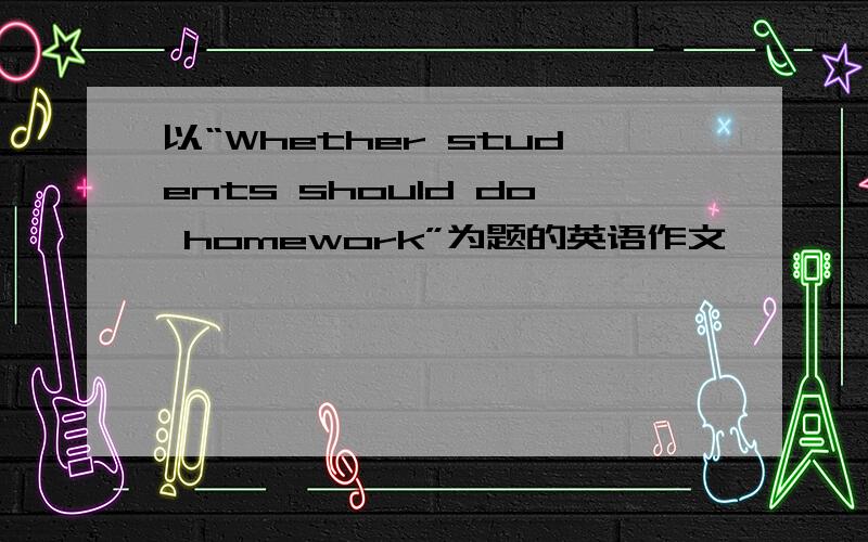 以“Whether students should do homework”为题的英语作文