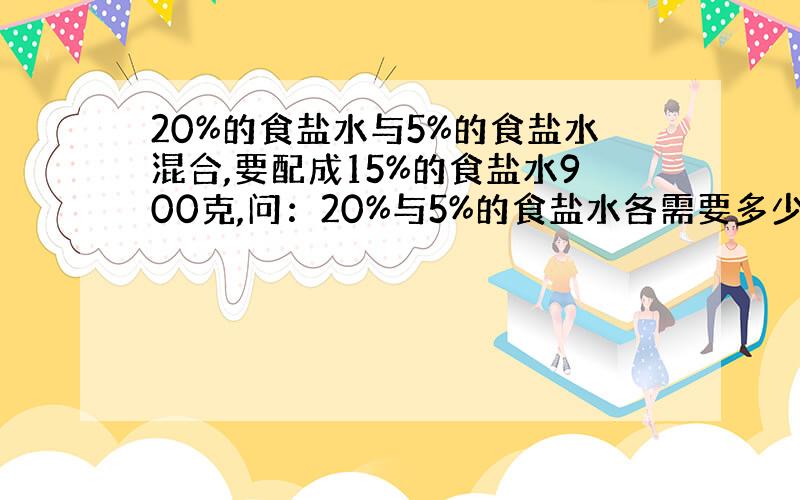 20%的食盐水与5%的食盐水混合,要配成15%的食盐水900克,问：20%与5%的食盐水各需要多少克?