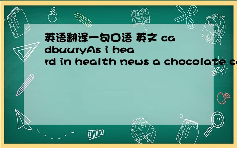 英语翻译一句口语 英文 cadbuuryAs i heard in health news a chocolate ca