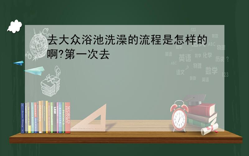 去大众浴池洗澡的流程是怎样的啊?第一次去