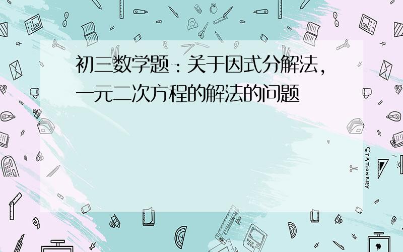 初三数学题：关于因式分解法,一元二次方程的解法的问题