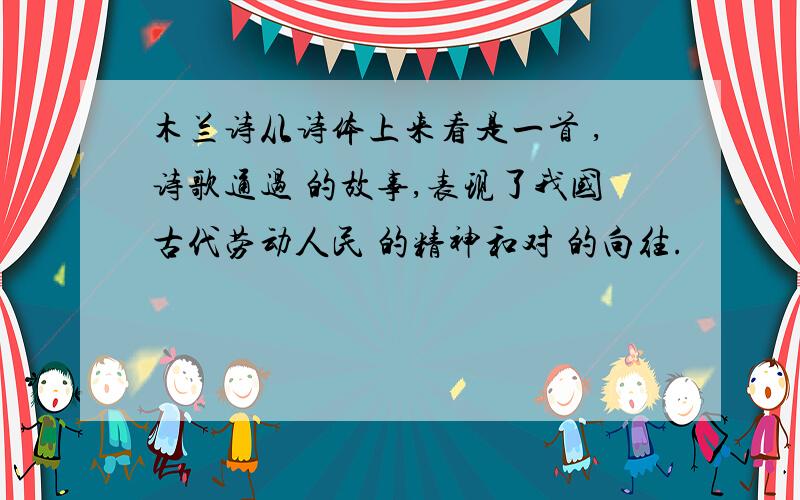 木兰诗从诗体上来看是一首 ,诗歌通过 的故事,表现了我国古代劳动人民 的精神和对 的向往.