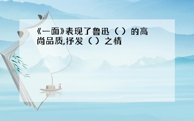 《一面》表现了鲁迅（ ）的高尚品质,抒发（ ）之情