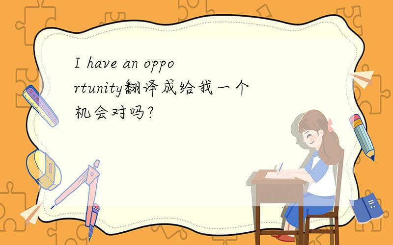 I have an opportunity翻译成给我一个机会对吗?