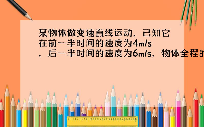 某物体做变速直线运动，已知它在前一半时间的速度为4m/s，后一半时间的速度为6m/s，物体全程的平均速度为___．