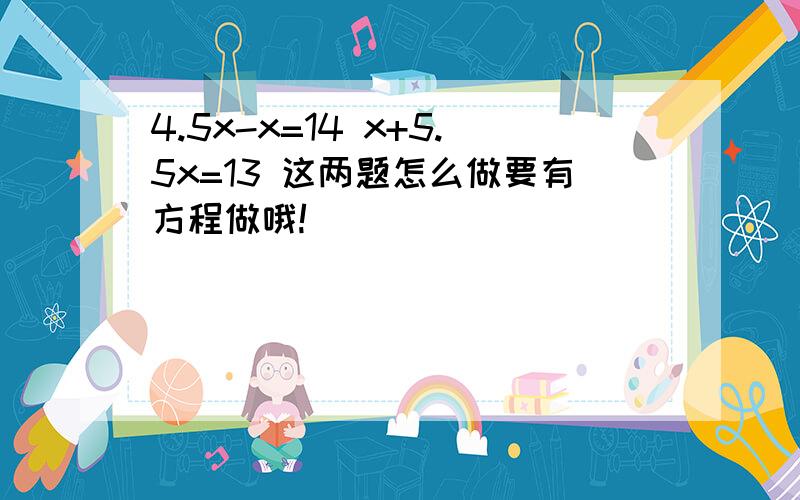 4.5x-x=14 x+5.5x=13 这两题怎么做要有方程做哦!