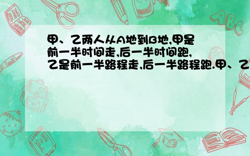 甲、乙两人从A地到B地,甲是前一半时间走,后一半时间跑,乙是前一半路程走,后一半路程跑.甲、乙两人走和跑的程度分别相同.