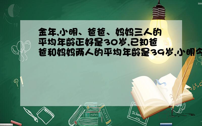 金年,小明、爸爸、妈妈三人的平均年龄正好是30岁,已知爸爸和妈妈两人的平均年龄是39岁,小明今年几岁?