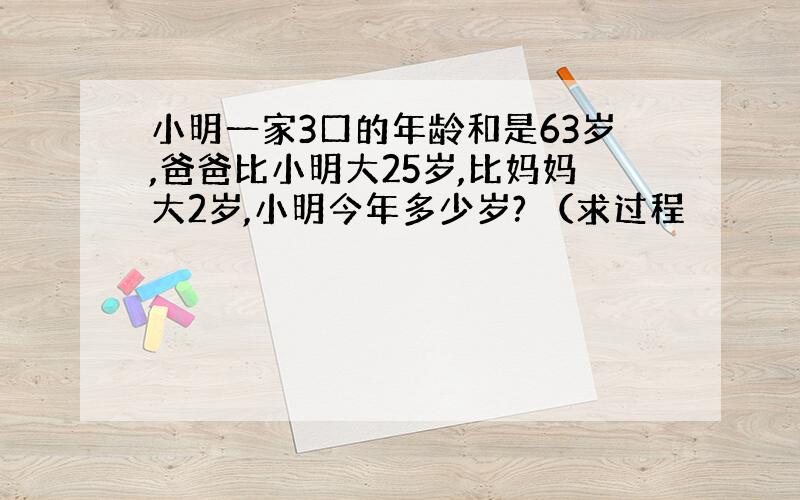 小明一家3口的年龄和是63岁,爸爸比小明大25岁,比妈妈大2岁,小明今年多少岁? （求过程