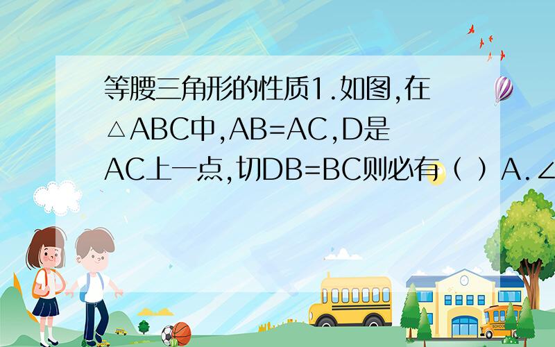 等腰三角形的性质1.如图,在△ABC中,AB=AC,D是AC上一点,切DB=BC则必有（ ）A.∠CBD=∠AB.∠DB