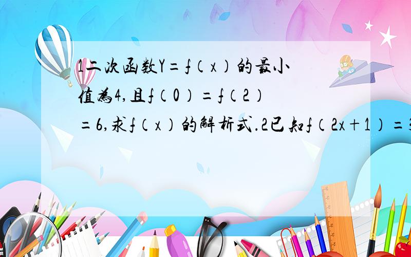 1二次函数Y=f（x）的最小值为4,且f（0）=f（2）=6,求f（x）的解析式.2已知f（2x+1）=3x+2 求f（