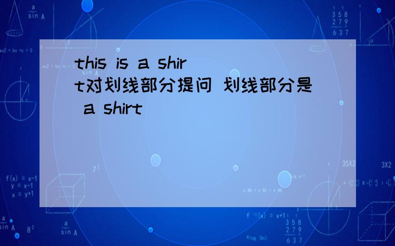 this is a shirt对划线部分提问 划线部分是 a shirt