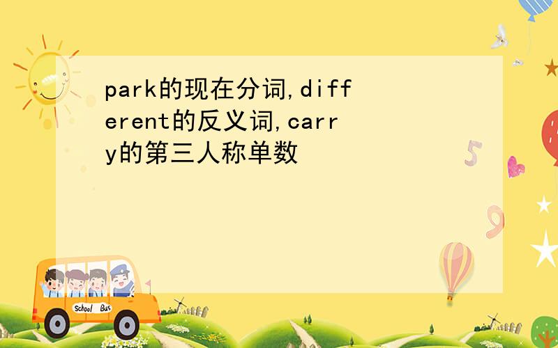 park的现在分词,different的反义词,carry的第三人称单数