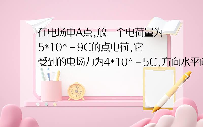 在电场中A点,放一个电荷量为5*10^-9C的点电荷,它受到的电场力为4*10^-5C,方向水平向右(1)A点场强大小,