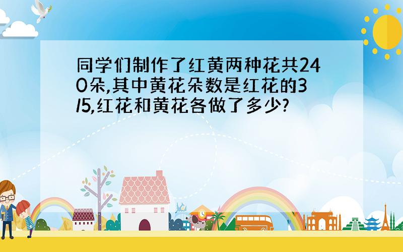 同学们制作了红黄两种花共240朵,其中黄花朵数是红花的3/5,红花和黄花各做了多少?