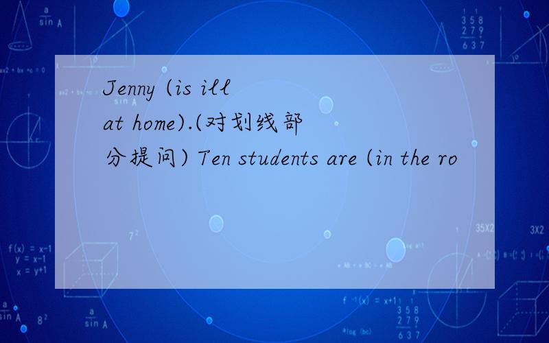 Jenny (is ill at home).(对划线部分提问) Ten students are (in the ro