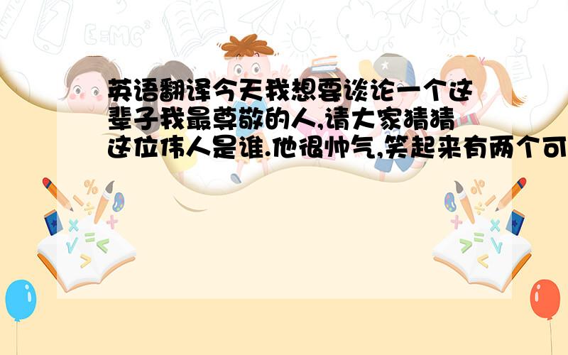 英语翻译今天我想要谈论一个这辈子我最尊敬的人,请大家猜猜这位伟人是谁.他很帅气,笑起来有两个可爱的酒窝.他的一生全部付出