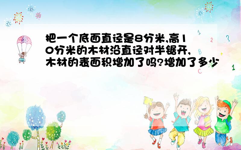 把一个底面直径是8分米,高10分米的木材沿直径对半锯开,木材的表面积增加了吗?增加了多少