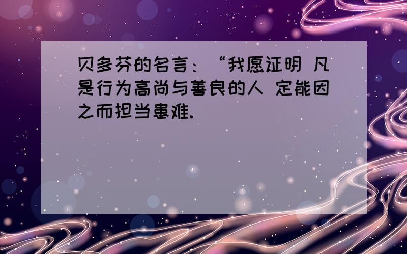 贝多芬的名言：“我愿证明 凡是行为高尚与善良的人 定能因之而担当患难.