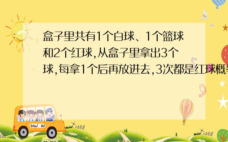 盒子里共有1个白球、1个篮球和2个红球,从盒子里拿出3个球,每拿1个后再放进去,3次都是红球概率?