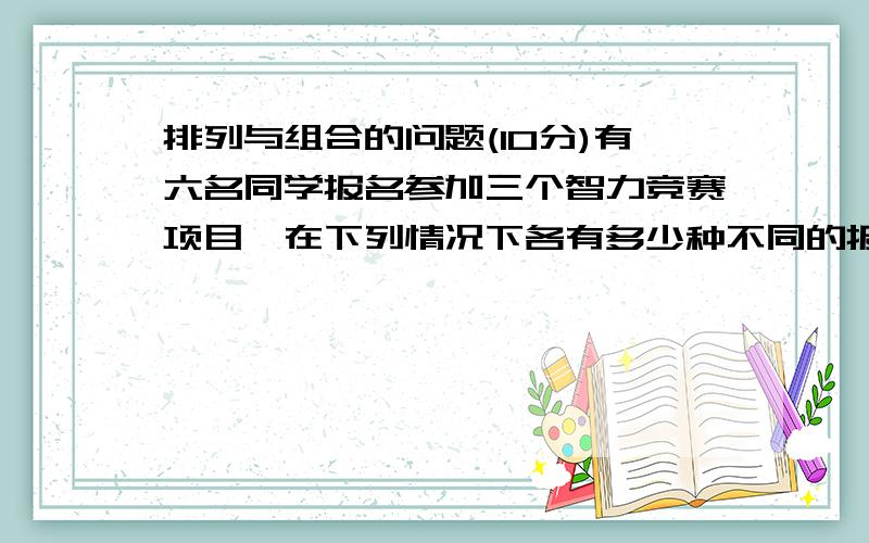 排列与组合的问题(10分)有六名同学报名参加三个智力竞赛项目,在下列情况下各有多少种不同的报名方法?(1)每人恰好参加一