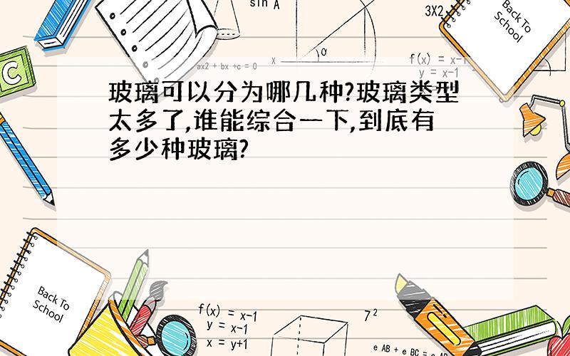 玻璃可以分为哪几种?玻璃类型太多了,谁能综合一下,到底有多少种玻璃?