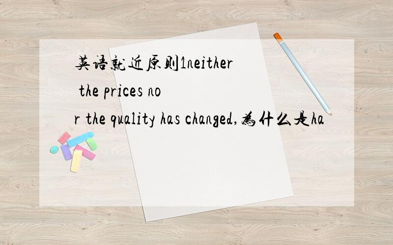 英语就近原则1neither the prices nor the quality has changed,为什么是ha