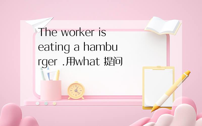 The worker is eating a hamburger .用what 提问