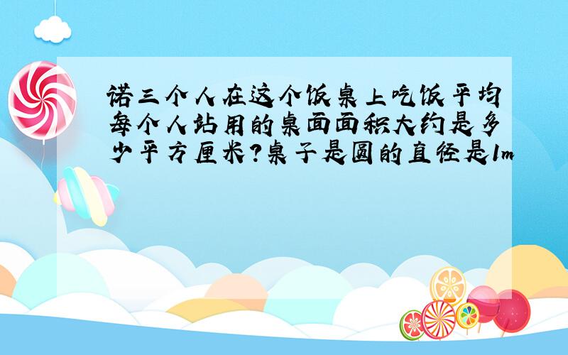 诺三个人在这个饭桌上吃饭平均每个人站用的桌面面积大约是多少平方厘米?桌子是圆的直径是1m