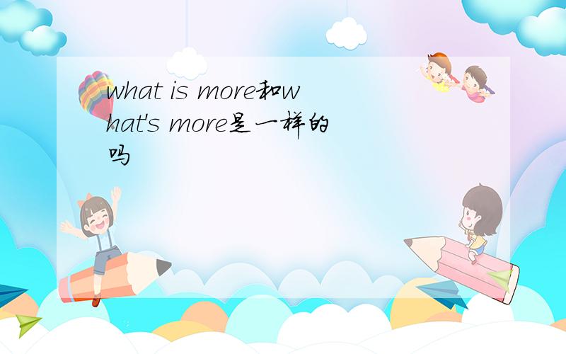 what is more和what's more是一样的吗