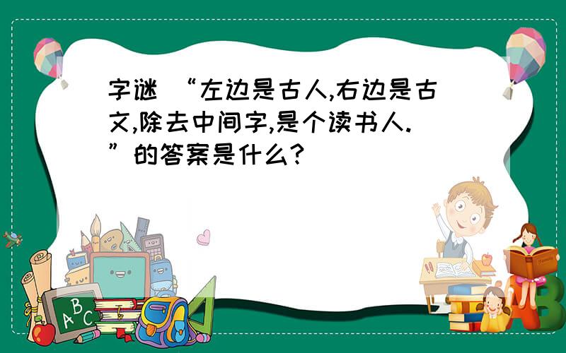 字谜 “左边是古人,右边是古文,除去中间字,是个读书人.”的答案是什么?