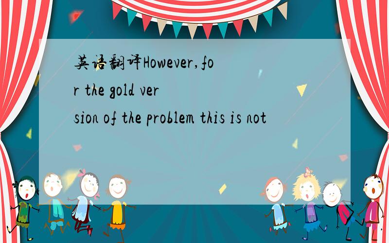 英语翻译However,for the gold version of the problem this is not