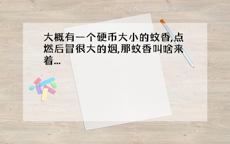 大概有一个硬币大小的蚊香,点燃后冒很大的烟,那蚊香叫啥来着...