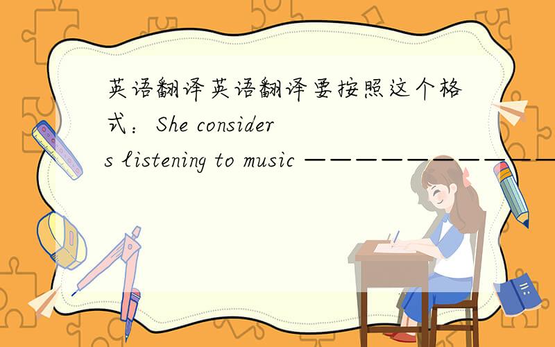 英语翻译英语翻译要按照这个格式：She considers listening to music ———————————